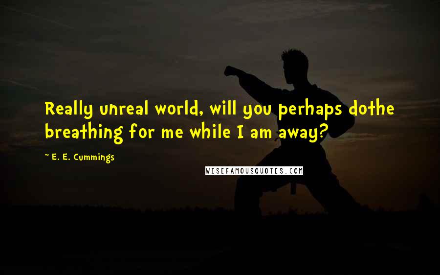 E. E. Cummings Quotes: Really unreal world, will you perhaps dothe breathing for me while I am away?