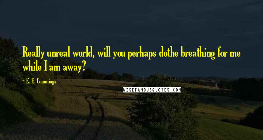 E. E. Cummings Quotes: Really unreal world, will you perhaps dothe breathing for me while I am away?