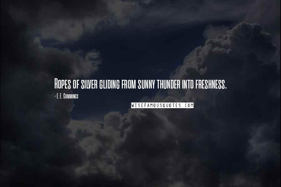 E. E. Cummings Quotes: Ropes of silver gliding from sunny thunder into freshness.