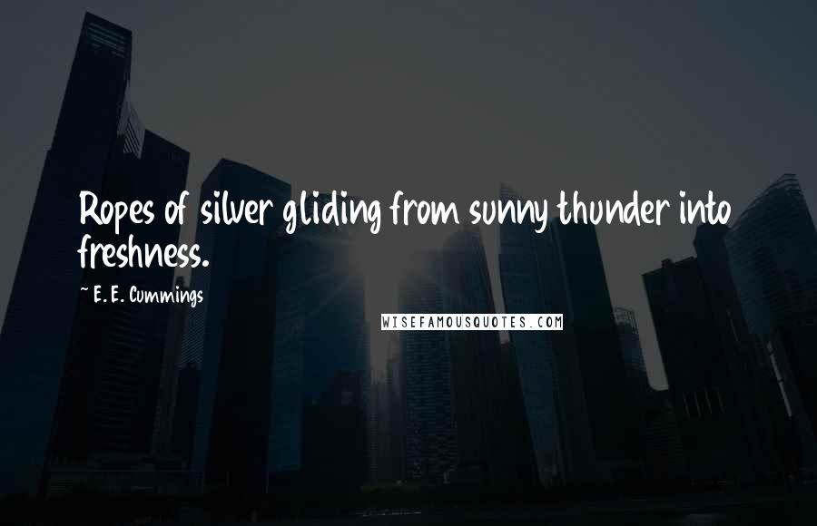 E. E. Cummings Quotes: Ropes of silver gliding from sunny thunder into freshness.