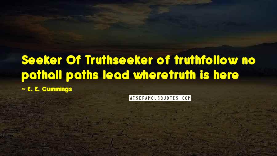 E. E. Cummings Quotes: Seeker Of Truthseeker of truthfollow no pathall paths lead wheretruth is here