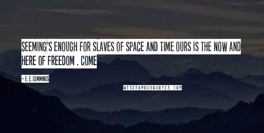 E. E. Cummings Quotes: Seeming's enough for slaves of space and time ours is the now and here of freedom . Come