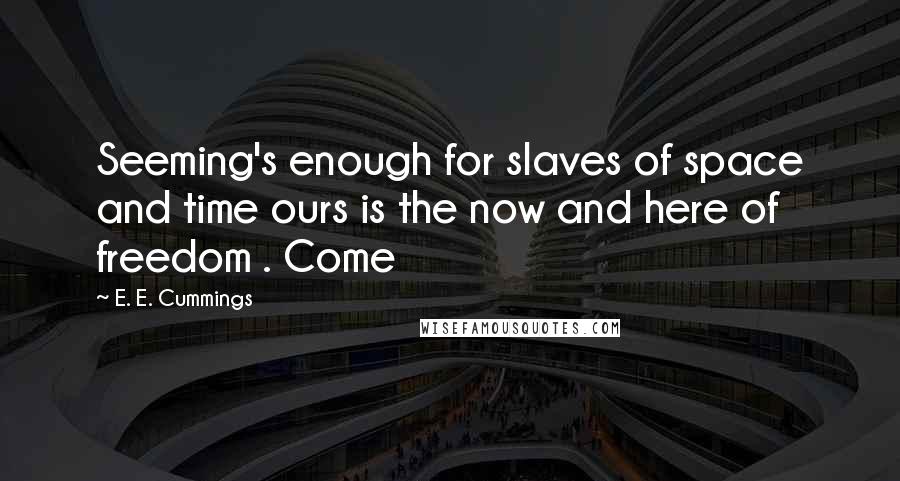 E. E. Cummings Quotes: Seeming's enough for slaves of space and time ours is the now and here of freedom . Come