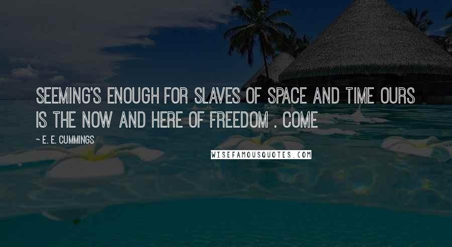 E. E. Cummings Quotes: Seeming's enough for slaves of space and time ours is the now and here of freedom . Come