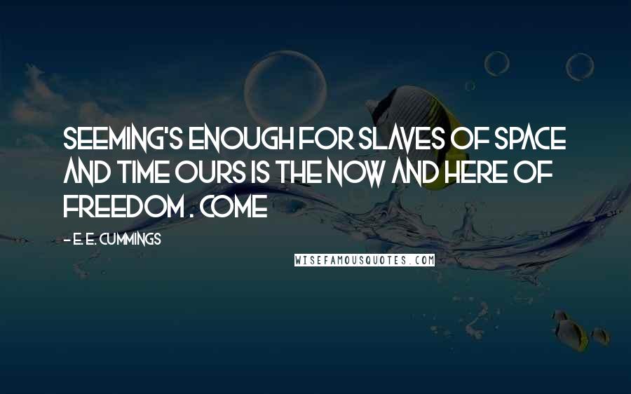 E. E. Cummings Quotes: Seeming's enough for slaves of space and time ours is the now and here of freedom . Come