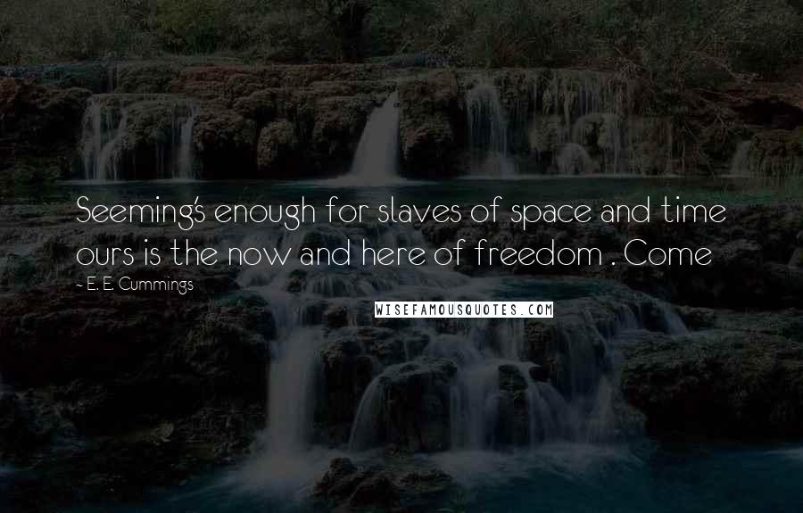 E. E. Cummings Quotes: Seeming's enough for slaves of space and time ours is the now and here of freedom . Come