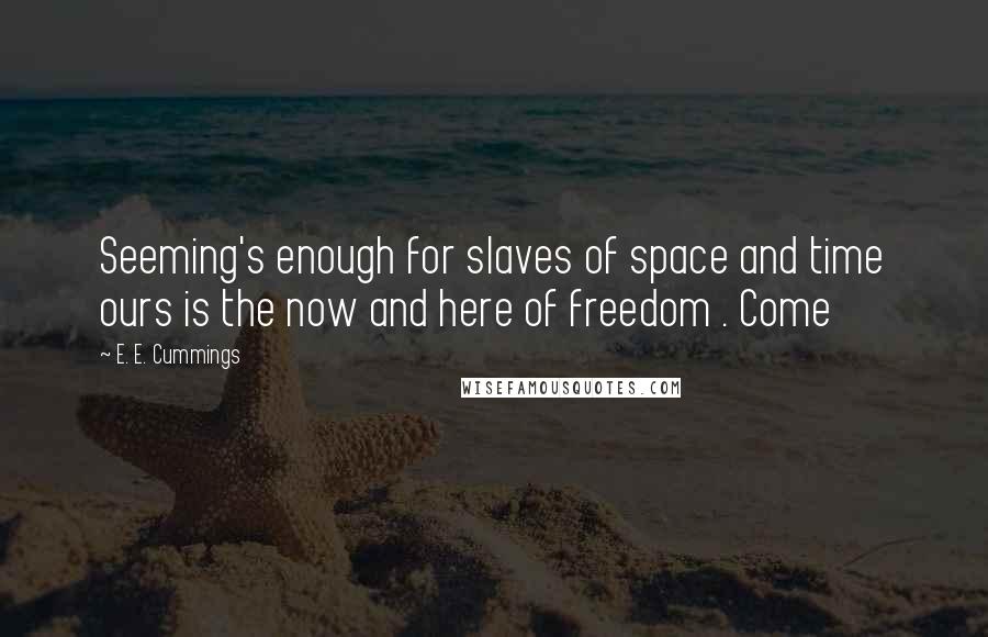 E. E. Cummings Quotes: Seeming's enough for slaves of space and time ours is the now and here of freedom . Come