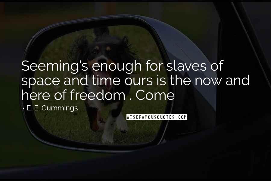 E. E. Cummings Quotes: Seeming's enough for slaves of space and time ours is the now and here of freedom . Come