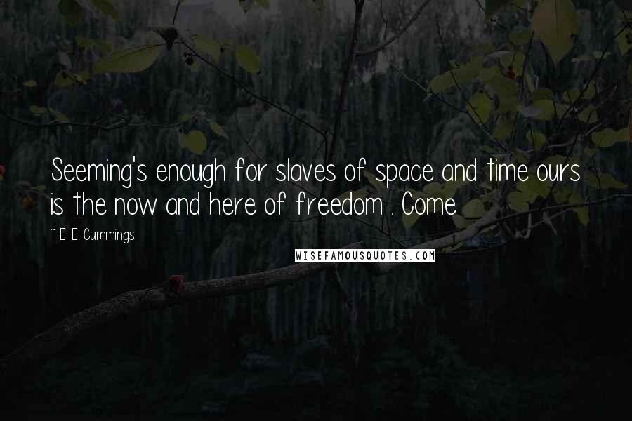 E. E. Cummings Quotes: Seeming's enough for slaves of space and time ours is the now and here of freedom . Come