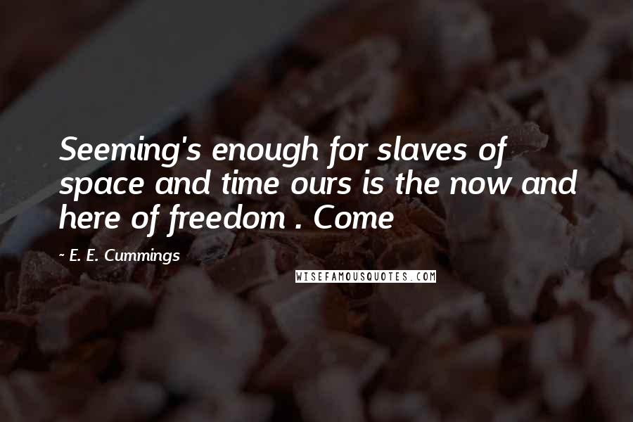 E. E. Cummings Quotes: Seeming's enough for slaves of space and time ours is the now and here of freedom . Come