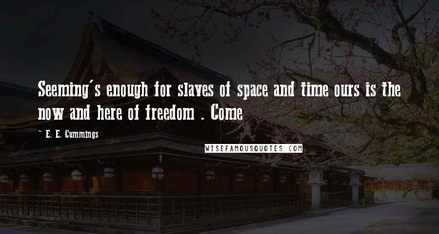 E. E. Cummings Quotes: Seeming's enough for slaves of space and time ours is the now and here of freedom . Come