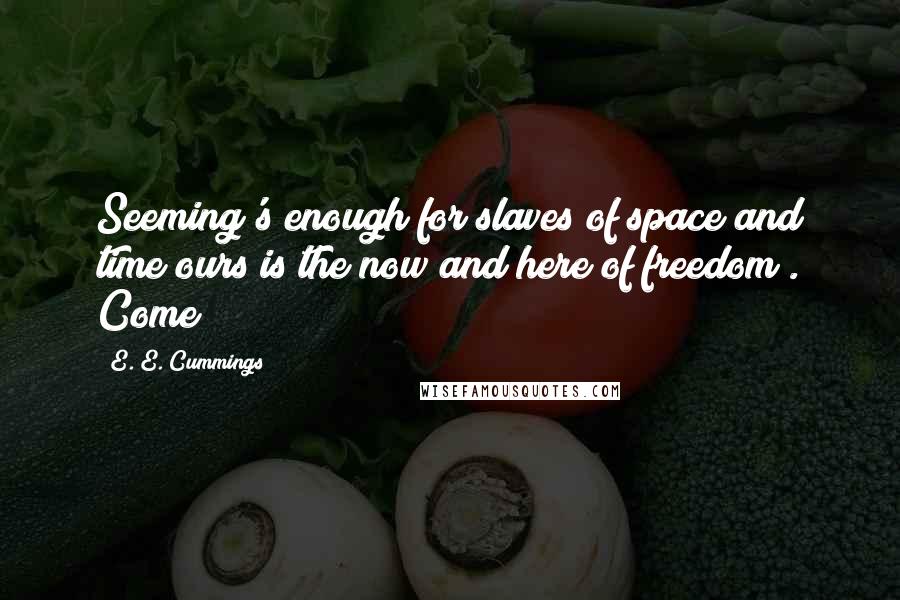 E. E. Cummings Quotes: Seeming's enough for slaves of space and time ours is the now and here of freedom . Come