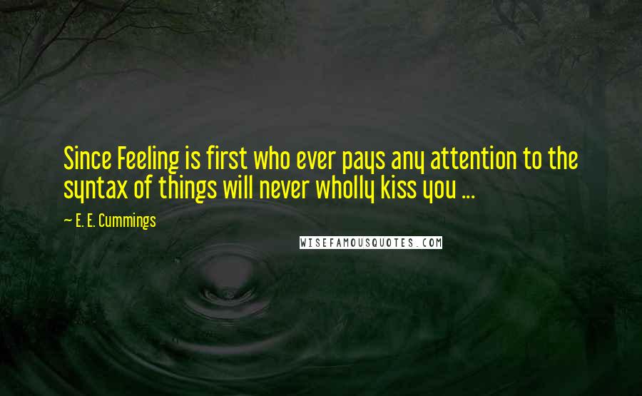 E. E. Cummings Quotes: Since Feeling is first who ever pays any attention to the syntax of things will never wholly kiss you ...