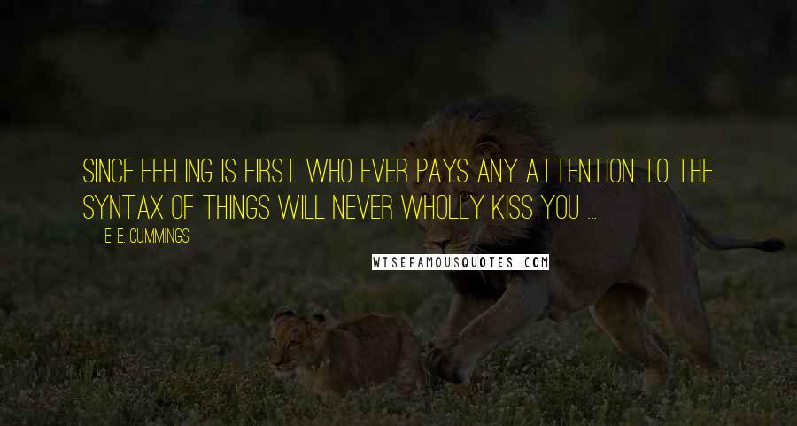 E. E. Cummings Quotes: Since Feeling is first who ever pays any attention to the syntax of things will never wholly kiss you ...