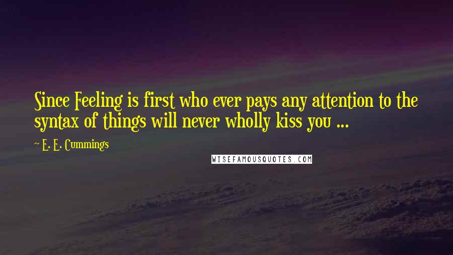 E. E. Cummings Quotes: Since Feeling is first who ever pays any attention to the syntax of things will never wholly kiss you ...