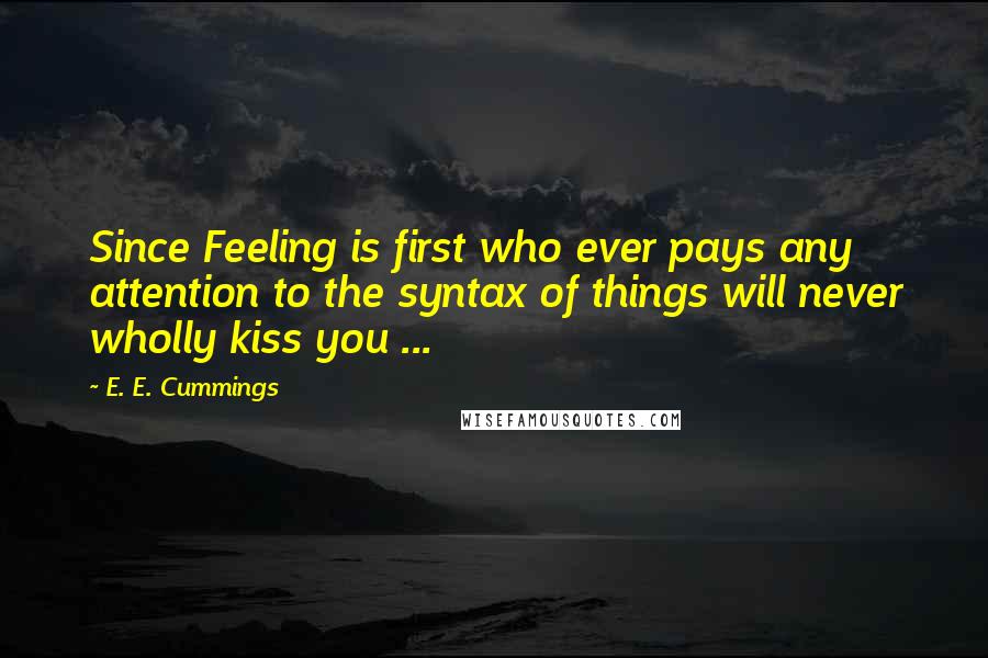 E. E. Cummings Quotes: Since Feeling is first who ever pays any attention to the syntax of things will never wholly kiss you ...