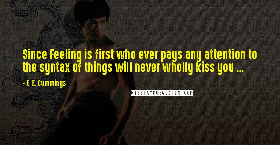 E. E. Cummings Quotes: Since Feeling is first who ever pays any attention to the syntax of things will never wholly kiss you ...