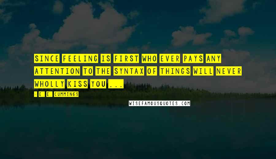 E. E. Cummings Quotes: Since Feeling is first who ever pays any attention to the syntax of things will never wholly kiss you ...