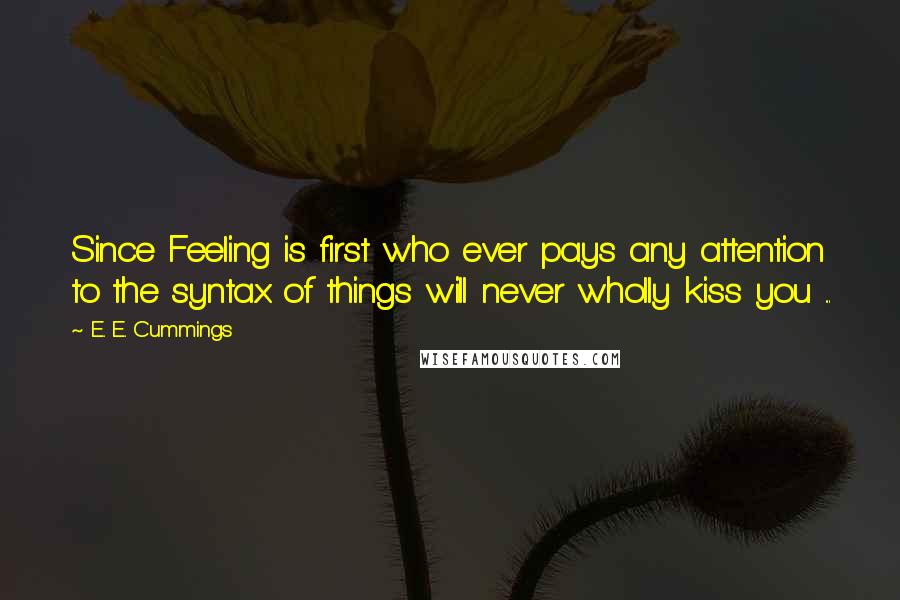 E. E. Cummings Quotes: Since Feeling is first who ever pays any attention to the syntax of things will never wholly kiss you ...