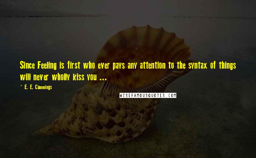 E. E. Cummings Quotes: Since Feeling is first who ever pays any attention to the syntax of things will never wholly kiss you ...