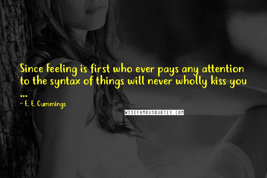 E. E. Cummings Quotes: Since Feeling is first who ever pays any attention to the syntax of things will never wholly kiss you ...