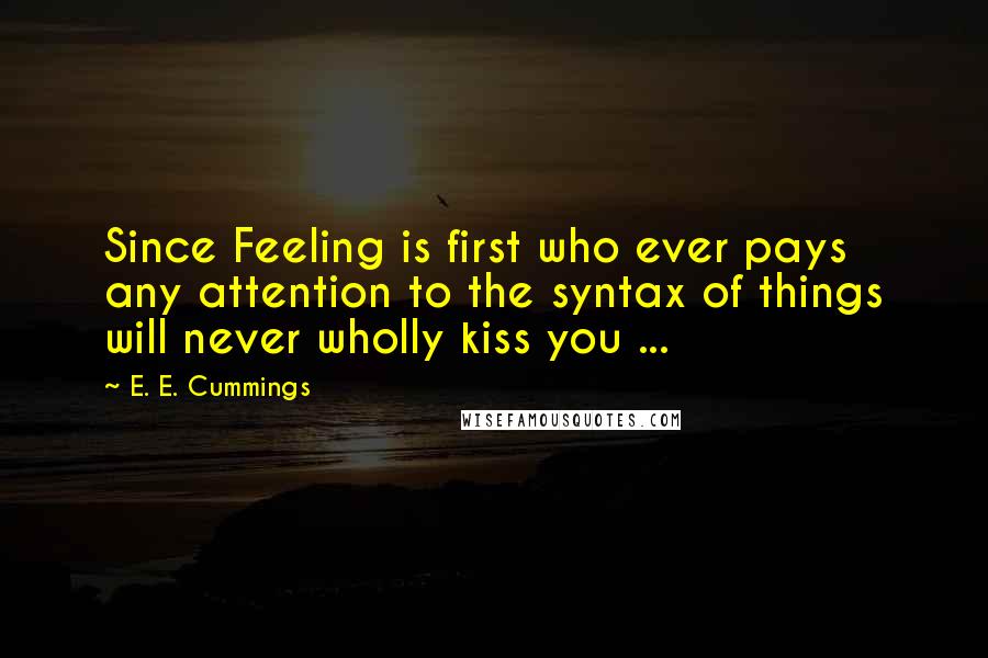 E. E. Cummings Quotes: Since Feeling is first who ever pays any attention to the syntax of things will never wholly kiss you ...