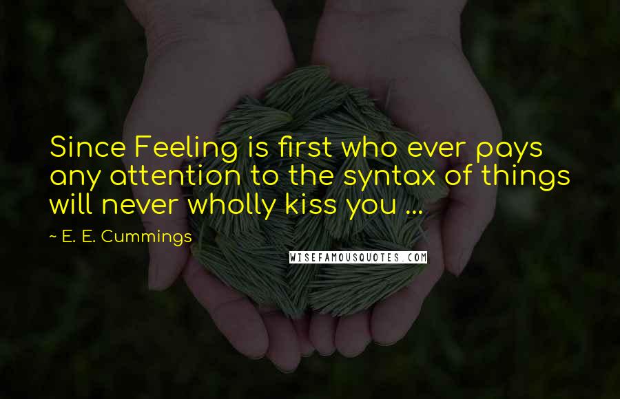 E. E. Cummings Quotes: Since Feeling is first who ever pays any attention to the syntax of things will never wholly kiss you ...