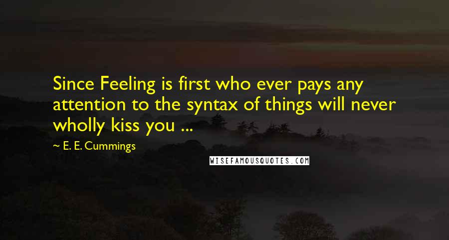 E. E. Cummings Quotes: Since Feeling is first who ever pays any attention to the syntax of things will never wholly kiss you ...