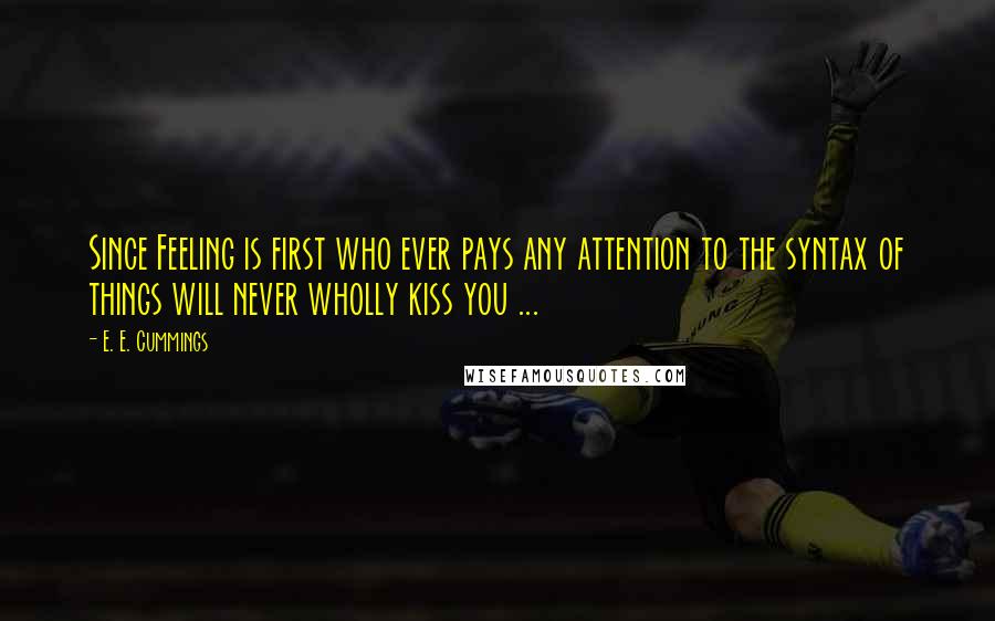 E. E. Cummings Quotes: Since Feeling is first who ever pays any attention to the syntax of things will never wholly kiss you ...