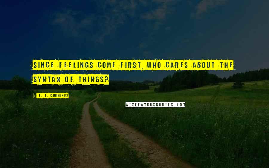 E. E. Cummings Quotes: Since feelings come first, who cares about the syntax of things?