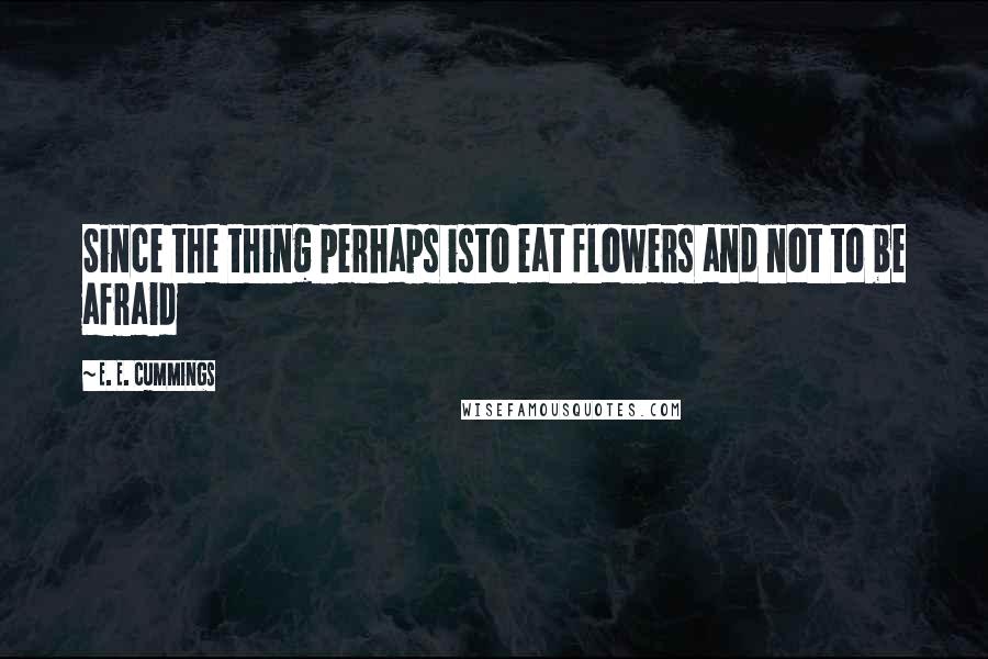 E. E. Cummings Quotes: Since the thing perhaps isto eat flowers and not to be afraid