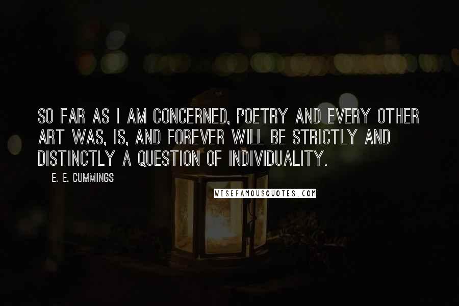 E. E. Cummings Quotes: So far as I am concerned, poetry and every other art was, is, and forever will be strictly and distinctly a question of individuality.