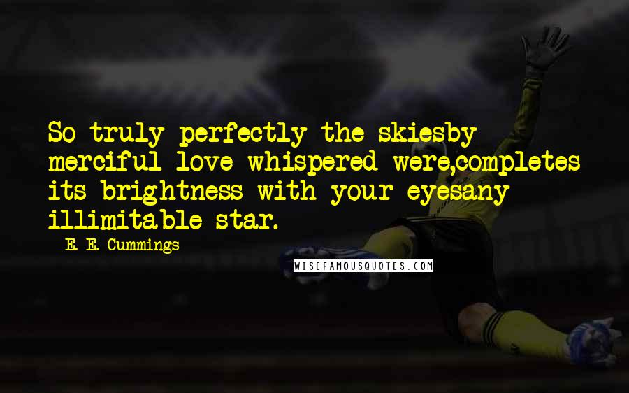 E. E. Cummings Quotes: So truly perfectly the skiesby merciful love whispered were,completes its brightness with your eyesany illimitable star.