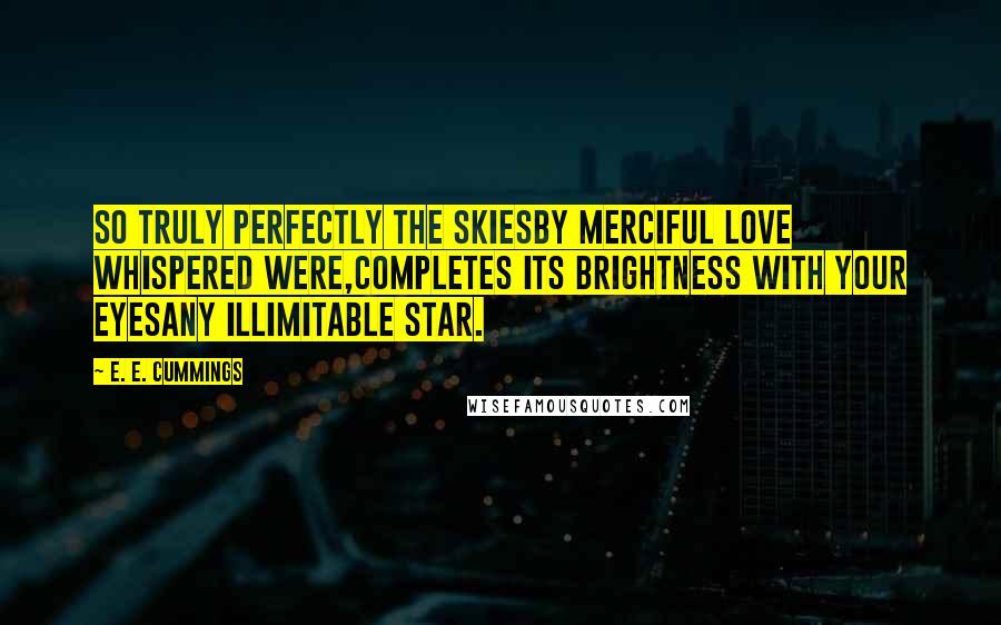 E. E. Cummings Quotes: So truly perfectly the skiesby merciful love whispered were,completes its brightness with your eyesany illimitable star.
