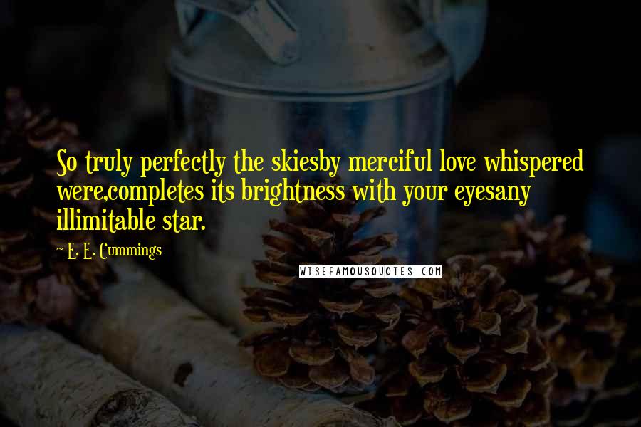 E. E. Cummings Quotes: So truly perfectly the skiesby merciful love whispered were,completes its brightness with your eyesany illimitable star.