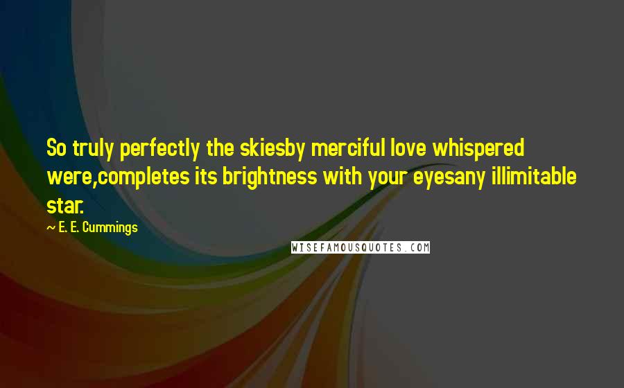 E. E. Cummings Quotes: So truly perfectly the skiesby merciful love whispered were,completes its brightness with your eyesany illimitable star.