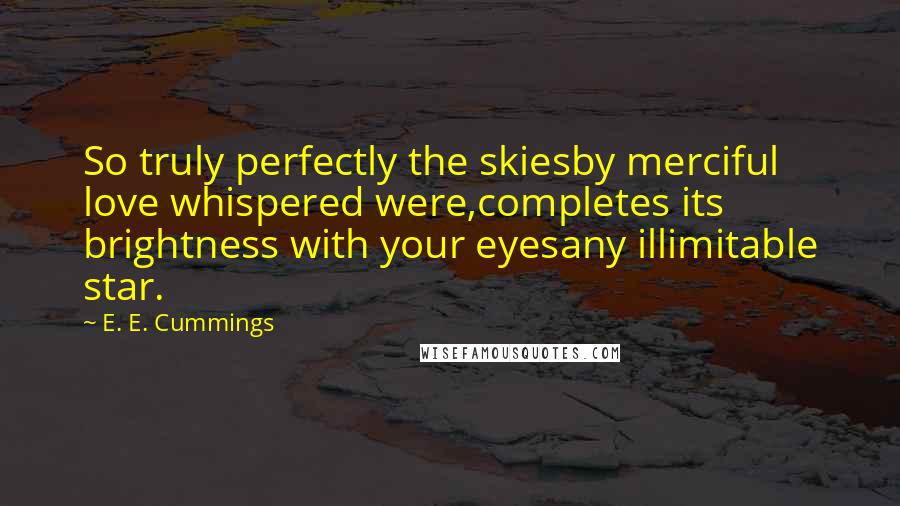 E. E. Cummings Quotes: So truly perfectly the skiesby merciful love whispered were,completes its brightness with your eyesany illimitable star.