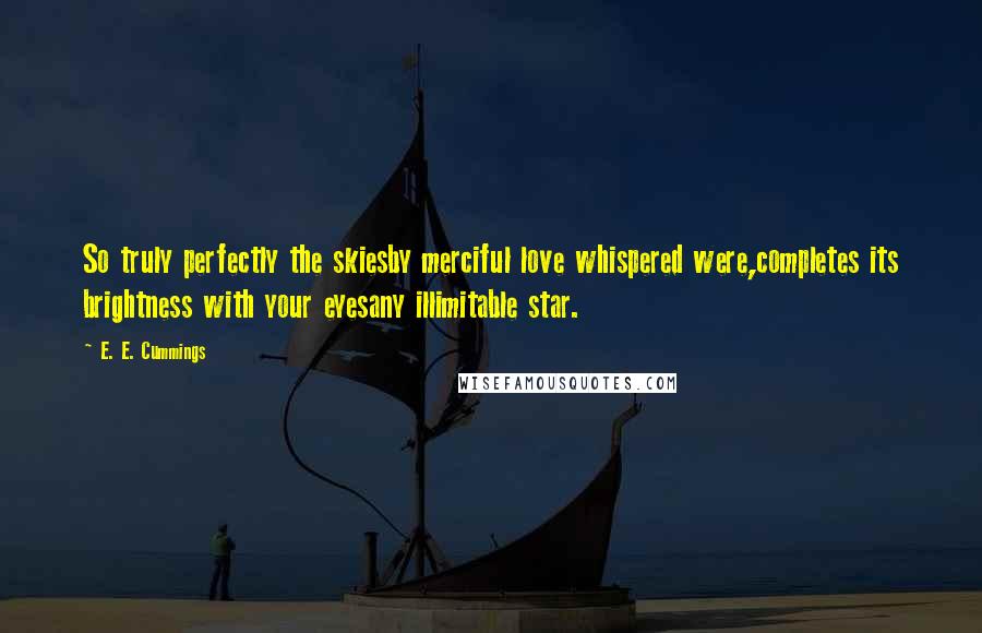 E. E. Cummings Quotes: So truly perfectly the skiesby merciful love whispered were,completes its brightness with your eyesany illimitable star.