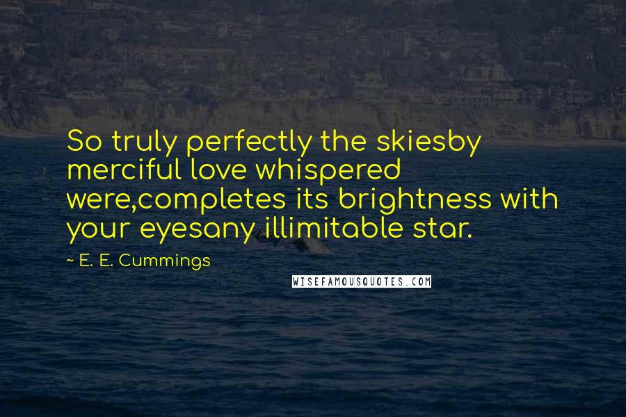 E. E. Cummings Quotes: So truly perfectly the skiesby merciful love whispered were,completes its brightness with your eyesany illimitable star.