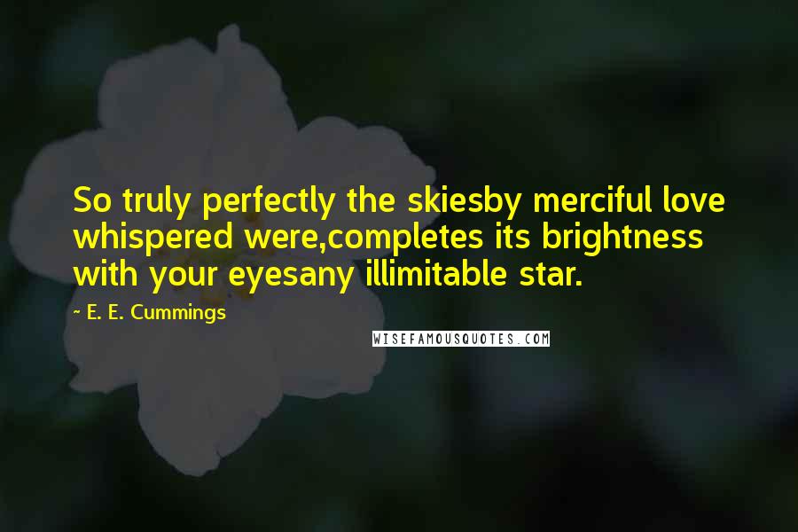 E. E. Cummings Quotes: So truly perfectly the skiesby merciful love whispered were,completes its brightness with your eyesany illimitable star.