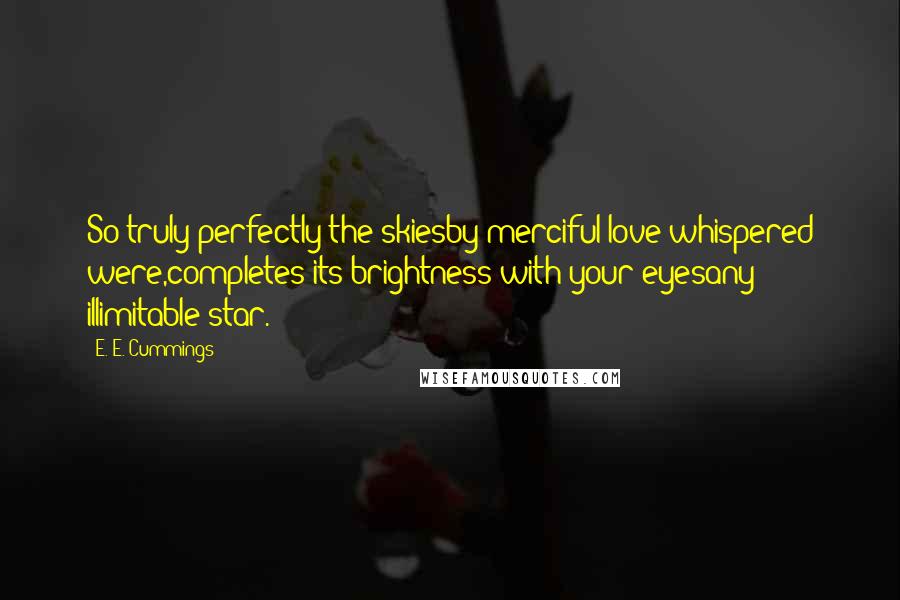E. E. Cummings Quotes: So truly perfectly the skiesby merciful love whispered were,completes its brightness with your eyesany illimitable star.