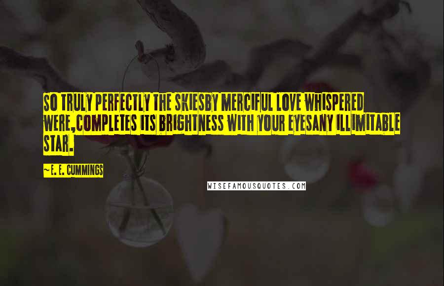 E. E. Cummings Quotes: So truly perfectly the skiesby merciful love whispered were,completes its brightness with your eyesany illimitable star.