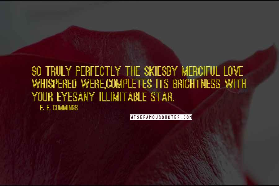 E. E. Cummings Quotes: So truly perfectly the skiesby merciful love whispered were,completes its brightness with your eyesany illimitable star.