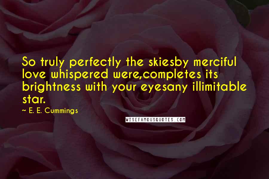 E. E. Cummings Quotes: So truly perfectly the skiesby merciful love whispered were,completes its brightness with your eyesany illimitable star.