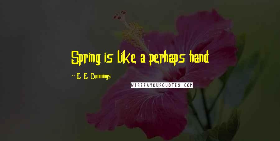 E. E. Cummings Quotes: Spring is like a perhaps hand