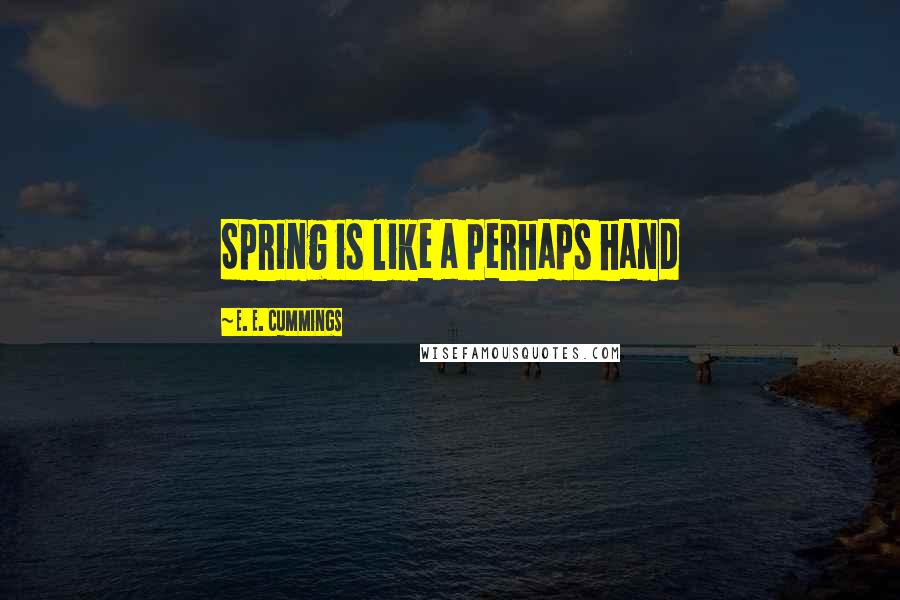 E. E. Cummings Quotes: Spring is like a perhaps hand