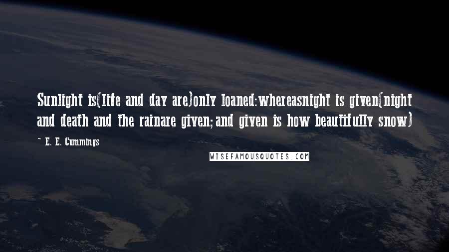 E. E. Cummings Quotes: Sunlight is(life and day are)only loaned:whereasnight is given(night and death and the rainare given;and given is how beautifully snow)