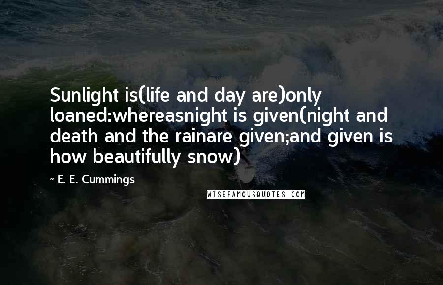 E. E. Cummings Quotes: Sunlight is(life and day are)only loaned:whereasnight is given(night and death and the rainare given;and given is how beautifully snow)