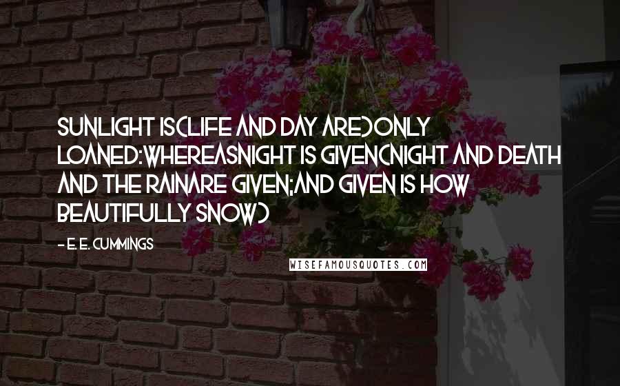 E. E. Cummings Quotes: Sunlight is(life and day are)only loaned:whereasnight is given(night and death and the rainare given;and given is how beautifully snow)