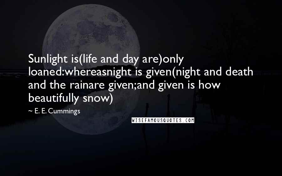 E. E. Cummings Quotes: Sunlight is(life and day are)only loaned:whereasnight is given(night and death and the rainare given;and given is how beautifully snow)